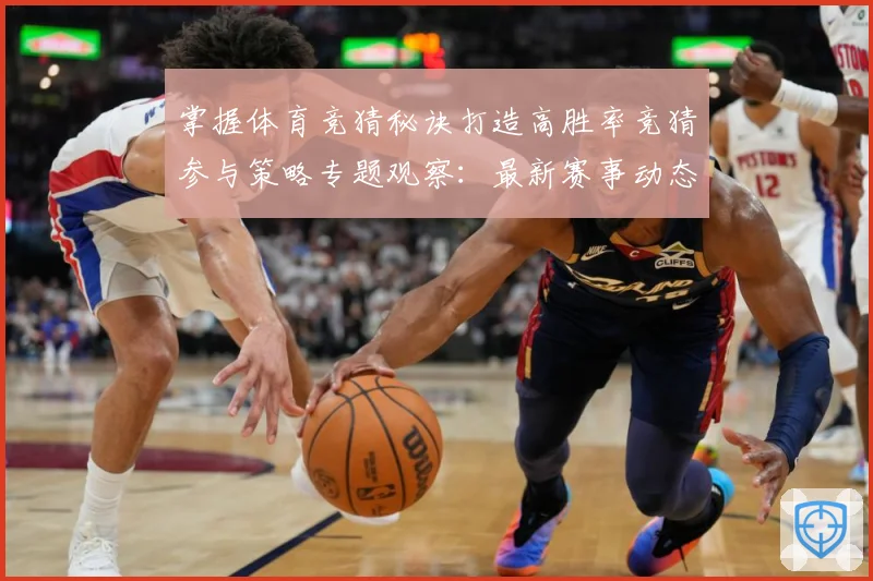 掌握体育竞猜秘诀打造高胜率竞猜参与策略专题观察：最新赛事动态与深度分析