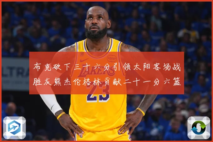 布克砍下三十六分引领太阳客场战胜灰熊杰伦格林贡献二十一分六篮赛场复盘：最新赛事动态与深度分析