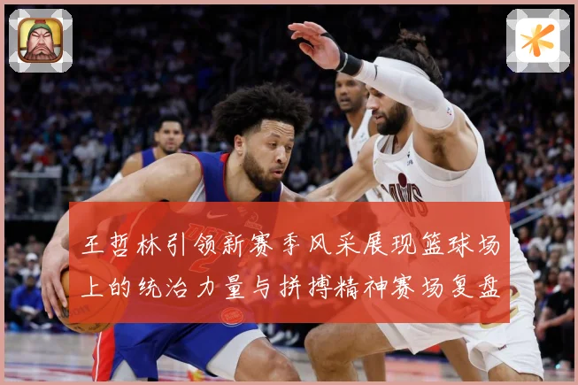 王哲林引领新赛季风采展现篮球场上的统治力量与拼搏精神赛场复盘：最新赛事动态与深度分析
