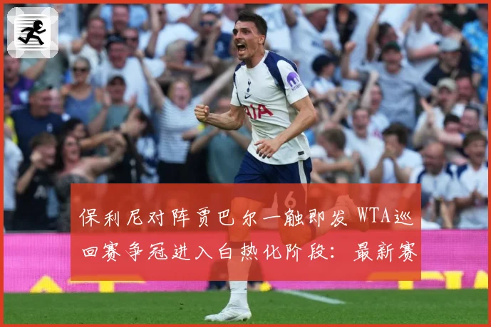 保利尼对阵贾巴尔一触即发 WTA巡回赛争冠进入白热化阶段：最新赛事动态与深度分析
