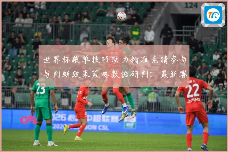 世界杯跟单技巧助力精准竞猜参与与判断效果策略数据研判：最新赛事动态与深度分析