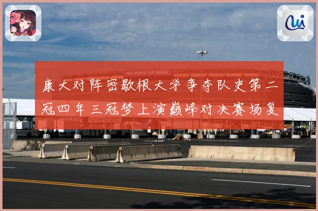 康大对阵密歇根大学争夺队史第二冠四年三冠梦上演巅峰对决赛场复盘：最新赛事动态与深度分析