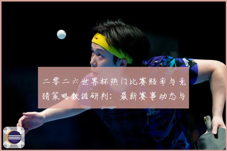 二零二六世界杯热门比赛赔率与竞猜策略数据研判：最新赛事动态与深度分析