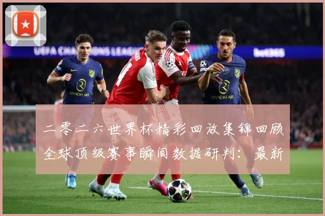二零二六世界杯精彩回放集锦回顾全球顶级赛事瞬间数据研判：最新赛事动态与深度分析