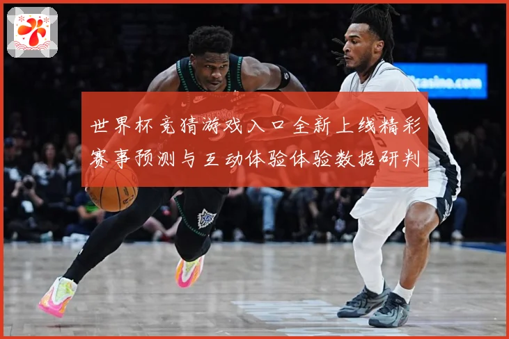 世界杯竞猜游戏入口全新上线精彩赛事预测与互动体验体验数据研判：最新赛事动态与深度分析
