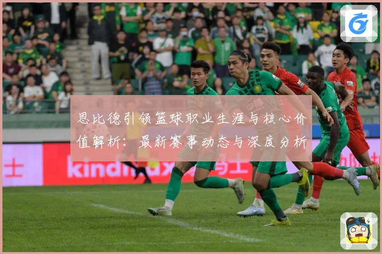 恩比德引领篮球职业生涯与核心价值解析：最新赛事动态与深度分析