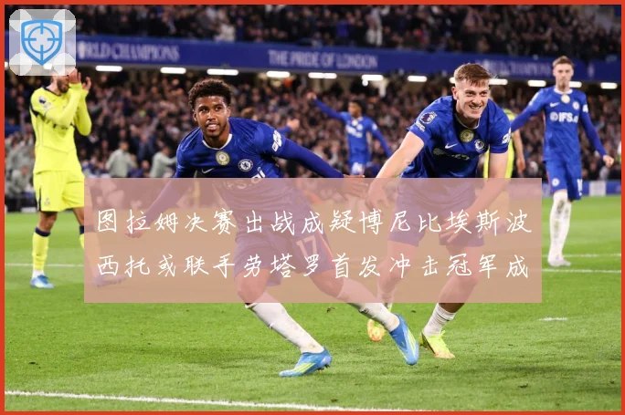 图拉姆决赛出战成疑博尼比埃斯波西托或联手劳塔罗首发冲击冠军成长观察：最新赛事动态与深度分析