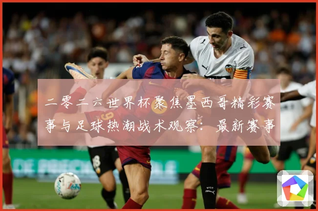 二零二六世界杯聚焦墨西哥精彩赛事与足球热潮战术观察：最新赛事动态与深度分析