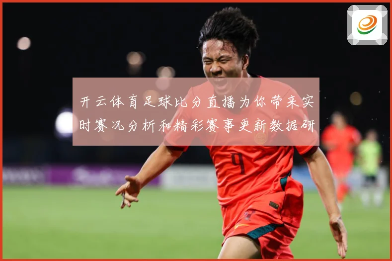 开云体育足球比分直播为你带来实时赛况分析和精彩赛事更新数据研判：最新赛事动态与深度分析