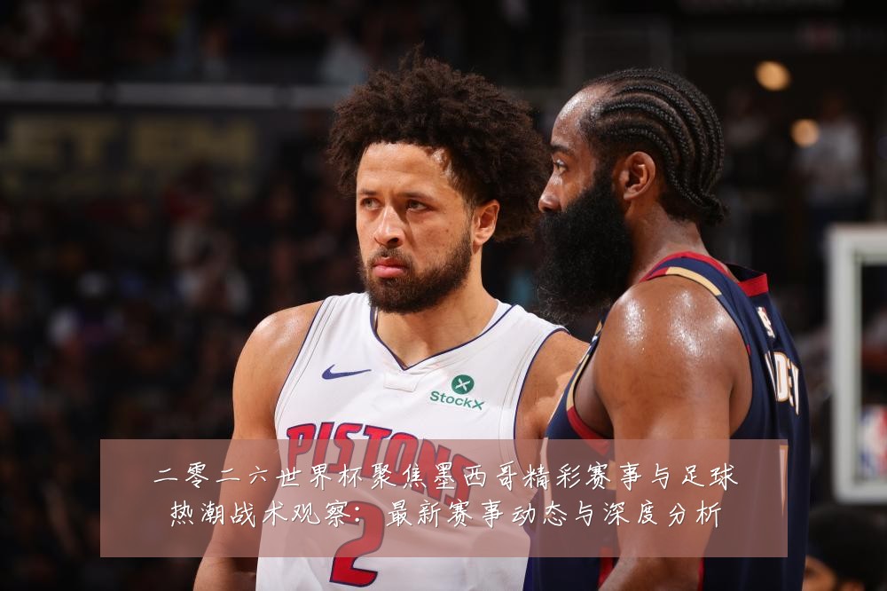 二零二六世界杯聚焦墨西哥精彩赛事与足球热潮战术观察:最新赛事动态与深度分析
