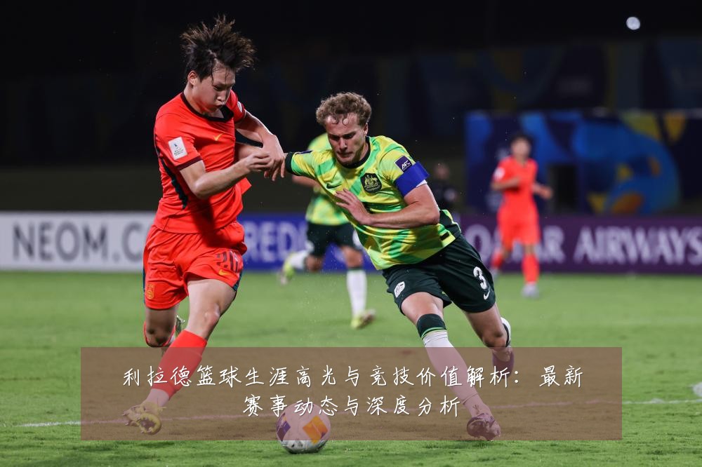 利拉德篮球生涯高光与竞技价值解析:最新赛事动态与深度分析
