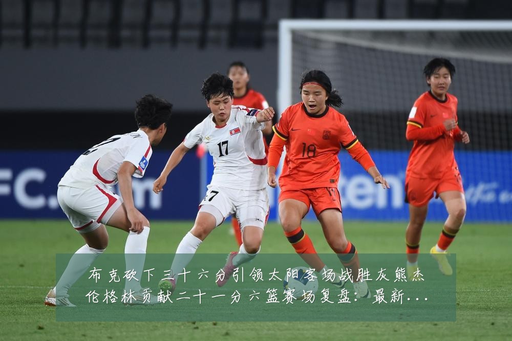 布克砍下三十六分引领太阳客场战胜灰熊杰伦格林贡献二十一分六篮赛场复盘:最新赛事动态与深度分析