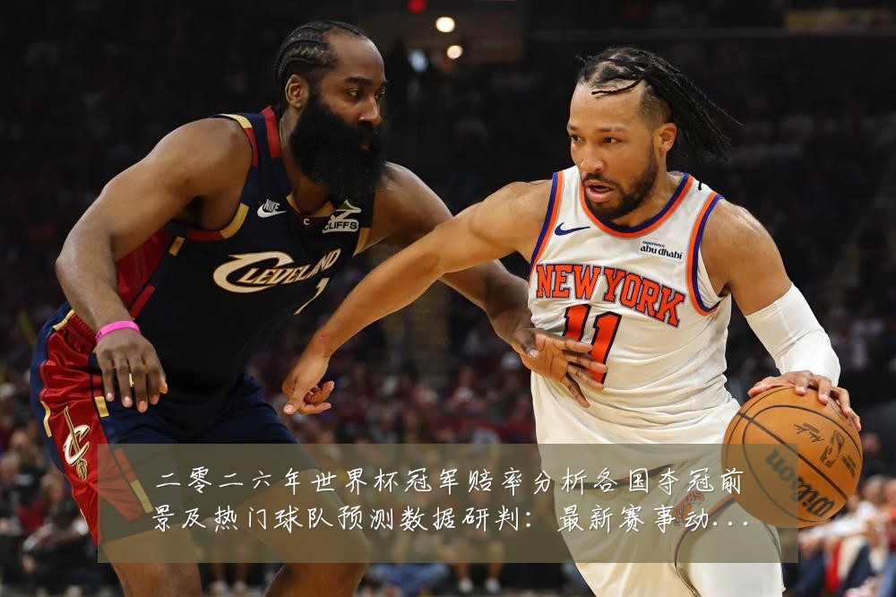 二零二六年世界杯冠军赔率分析各国夺冠前景及热门球队预测数据研判:最新赛事动态与深度分析