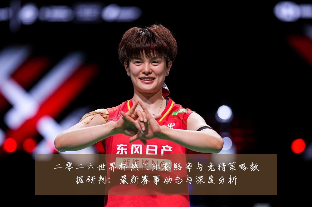 二零二六世界杯热门比赛赔率与竞猜策略数据研判:最新赛事动态与深度分析