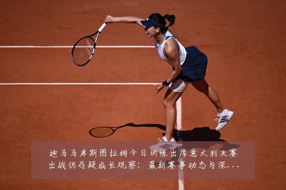 迪马马库斯图拉姆今日训练出席意大利决赛出战仍存疑成长观察:最新赛事动态与深度分析