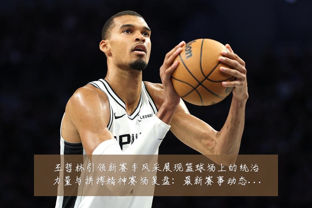 王哲林引领新赛季风采展现篮球场上的统治力量与拼搏精神赛场复盘:最新赛事动态与深度分析