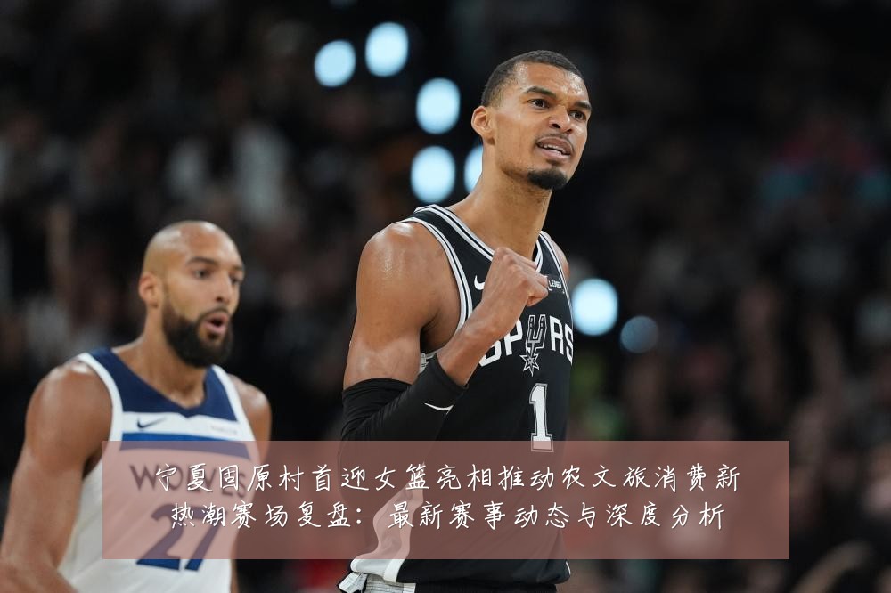 宁夏固原村首迎女篮亮相推动农文旅消费新热潮赛场复盘:最新赛事动态与深度分析