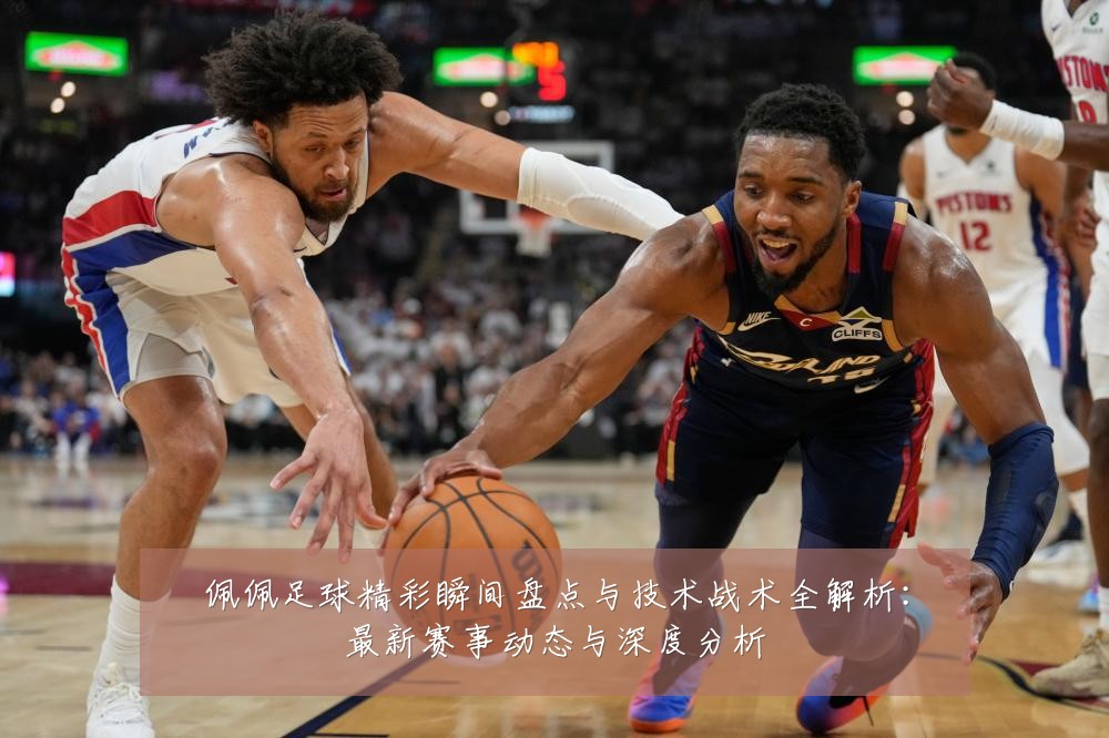 佩佩足球精彩瞬间盘点与技术战术全解析:最新赛事动态与深度分析