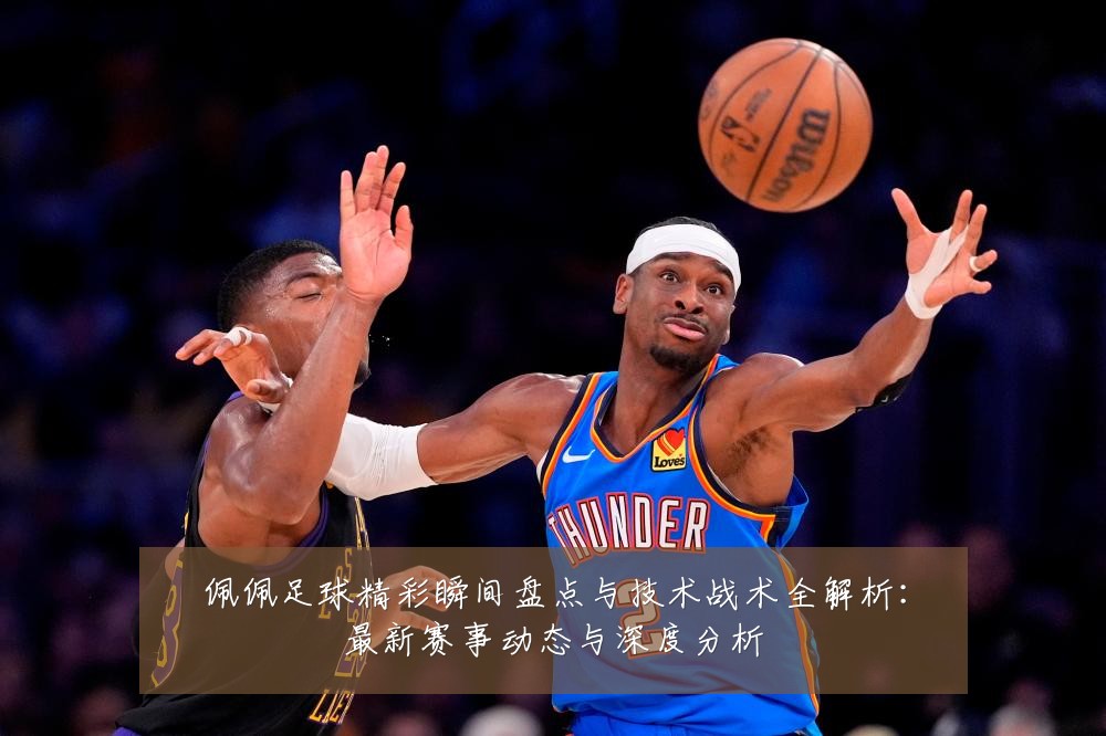 佩佩足球精彩瞬间盘点与技术战术全解析:最新赛事动态与深度分析